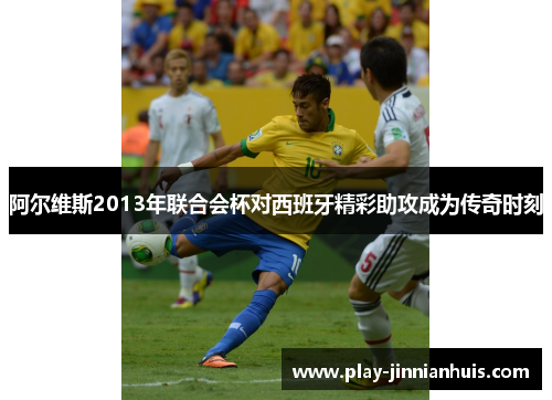 阿尔维斯2013年联合会杯对西班牙精彩助攻成为传奇时刻