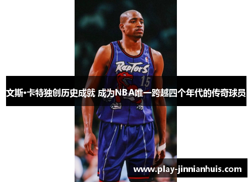 文斯·卡特独创历史成就 成为NBA唯一跨越四个年代的传奇球员