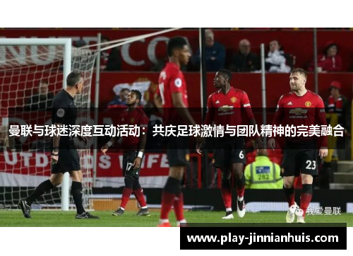 曼联与球迷深度互动活动：共庆足球激情与团队精神的完美融合