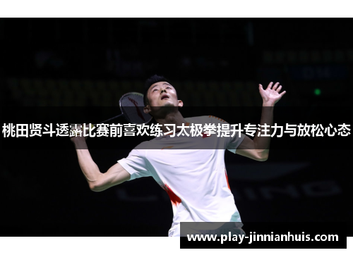 桃田贤斗透露比赛前喜欢练习太极拳提升专注力与放松心态