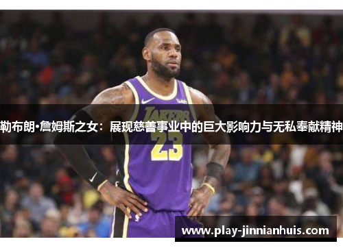 勒布朗·詹姆斯之女：展现慈善事业中的巨大影响力与无私奉献精神