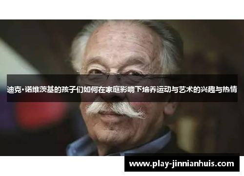 迪克·诺维茨基的孩子们如何在家庭影响下培养运动与艺术的兴趣与热情