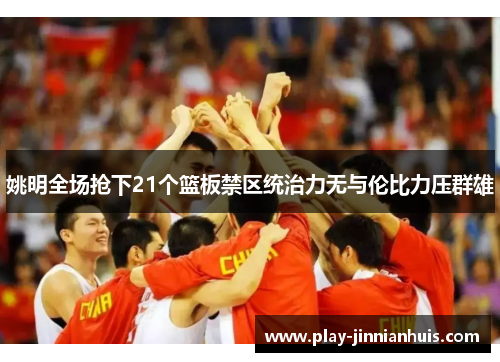 姚明全场抢下21个篮板禁区统治力无与伦比力压群雄