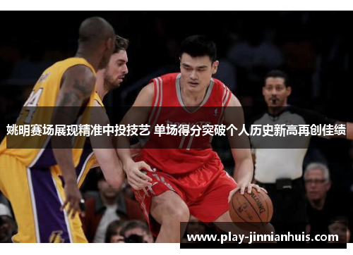 姚明赛场展现精准中投技艺 单场得分突破个人历史新高再创佳绩