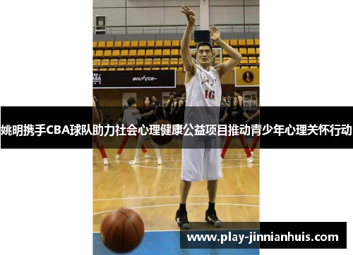 姚明携手CBA球队助力社会心理健康公益项目推动青少年心理关怀行动