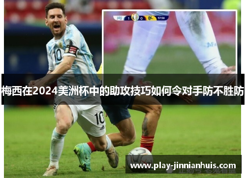 梅西在2024美洲杯中的助攻技巧如何令对手防不胜防