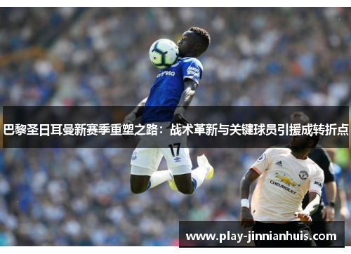 巴黎圣日耳曼新赛季重塑之路：战术革新与关键球员引援成转折点