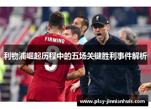 利物浦崛起历程中的五场关键胜利事件解析
