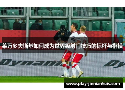 莱万多夫斯基如何成为世界级射门技巧的标杆与楷模