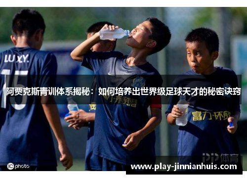 阿贾克斯青训体系揭秘：如何培养出世界级足球天才的秘密诀窍