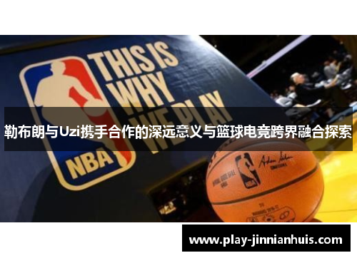 勒布朗与Uzi携手合作的深远意义与篮球电竞跨界融合探索