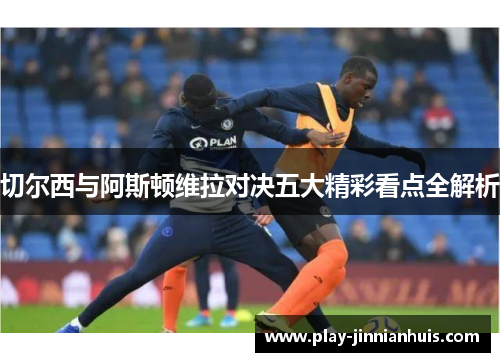 切尔西与阿斯顿维拉对决五大精彩看点全解析