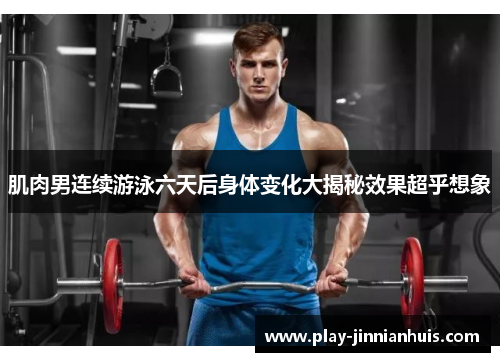 肌肉男连续游泳六天后身体变化大揭秘效果超乎想象