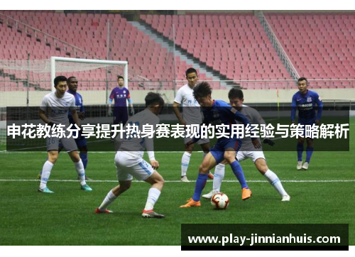 申花教练分享提升热身赛表现的实用经验与策略解析