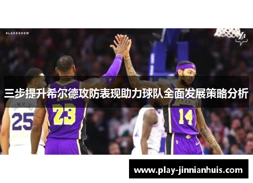 三步提升希尔德攻防表现助力球队全面发展策略分析