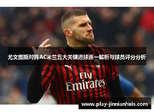 尤文图斯对阵AC米兰五大关键进球逐一解析与球员评分分析