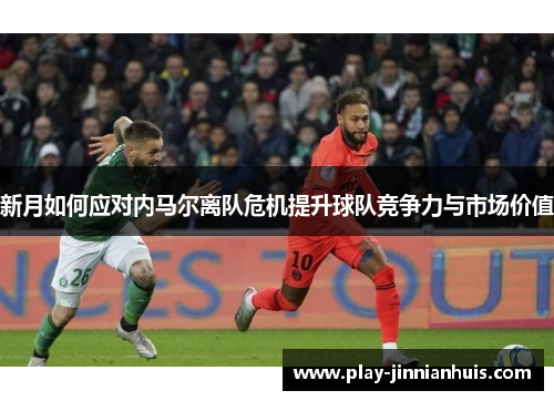 新月如何应对内马尔离队危机提升球队竞争力与市场价值