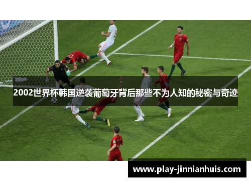 2002世界杯韩国逆袭葡萄牙背后那些不为人知的秘密与奇迹