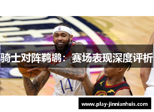 骑士对阵鹈鹕：赛场表现深度评析