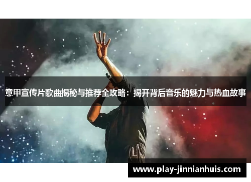 意甲宣传片歌曲揭秘与推荐全攻略：揭开背后音乐的魅力与热血故事