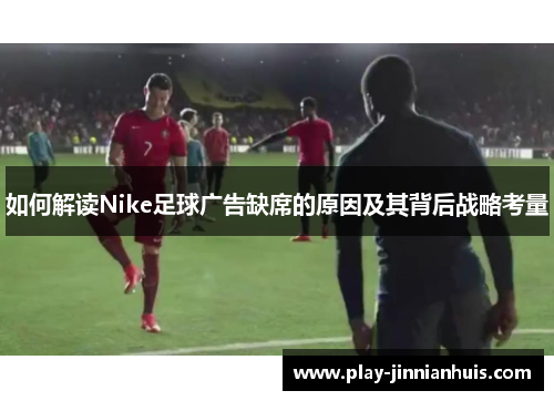 如何解读Nike足球广告缺席的原因及其背后战略考量