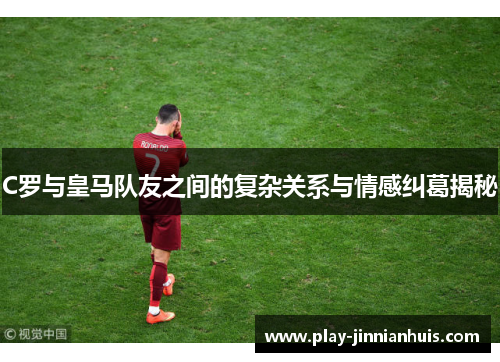 C罗与皇马队友之间的复杂关系与情感纠葛揭秘