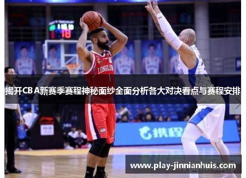 揭开CBA新赛季赛程神秘面纱全面分析各大对决看点与赛程安排