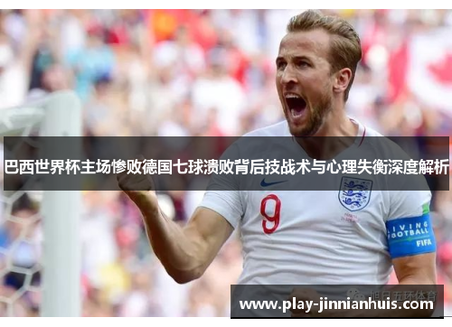 巴西世界杯主场惨败德国七球溃败背后技战术与心理失衡深度解析