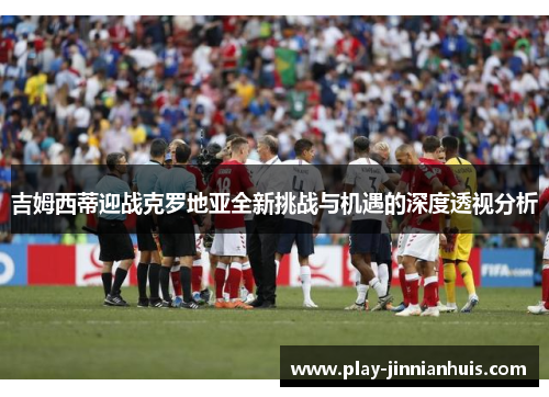 吉姆西蒂迎战克罗地亚全新挑战与机遇的深度透视分析
