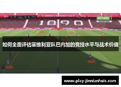 如何全面评估塞维利亚队巴内加的竞技水平与战术价值