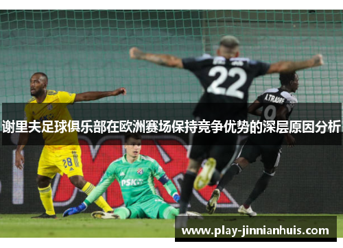 谢里夫足球俱乐部在欧洲赛场保持竞争优势的深层原因分析