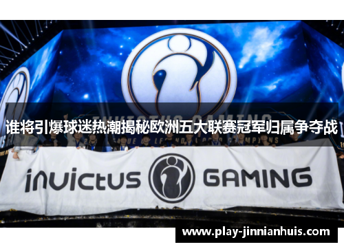 谁将引爆球迷热潮揭秘欧洲五大联赛冠军归属争夺战