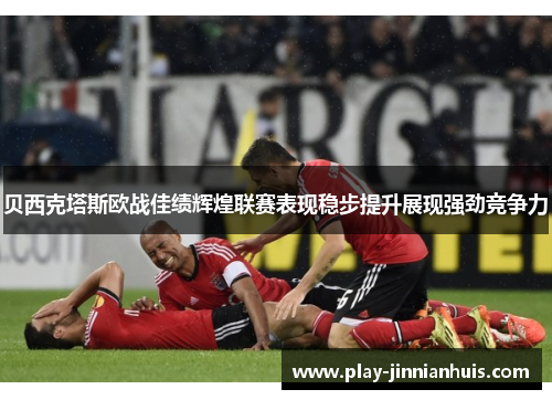 贝西克塔斯欧战佳绩辉煌联赛表现稳步提升展现强劲竞争力 贝西克塔斯欧战佳绩辉煌联赛表现稳步提升展现强劲竞争力