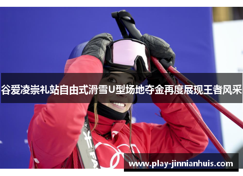 谷爱凌崇礼站自由式滑雪U型场地夺金再度展现王者风采 谷爱凌崇礼站自由式滑雪U型场地夺金再度展现王者风采