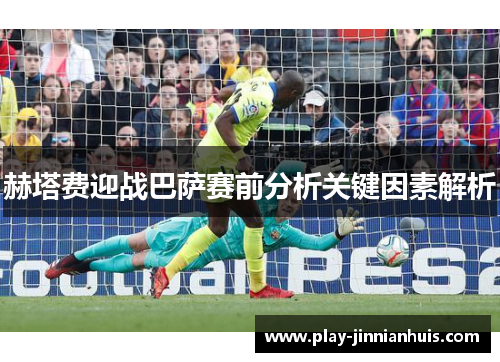 赫塔费迎战巴萨赛前分析关键因素解析