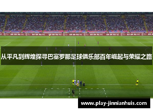 从平凡到辉煌探寻巴塞罗那足球俱乐部百年崛起与荣耀之路 从平凡到辉煌探寻巴塞罗那足球俱乐部百年崛起与荣耀之路