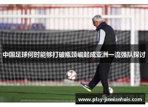 中国足球何时能够打破瓶颈崛起成亚洲一流强队探讨