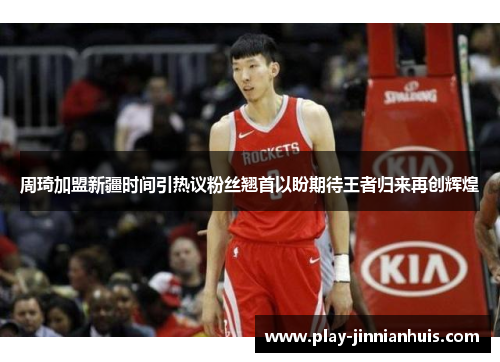周琦加盟新疆时间引热议粉丝翘首以盼期待王者归来再创辉煌 周琦加盟新疆时间引热议粉丝翘首以盼期待王者归来再创辉煌