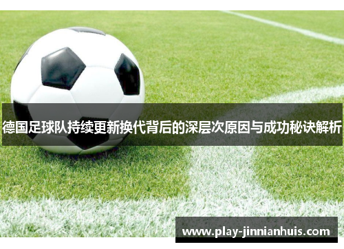 德国足球队持续更新换代背后的深层次原因与成功秘诀解析 德国足球队持续更新换代背后的深层次原因与成功秘诀解析