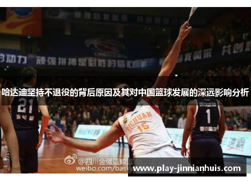 哈达迪坚持不退役的背后原因及其对中国篮球发展的深远影响分析