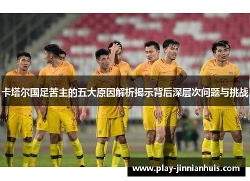 卡塔尔国足苦主的五大原因解析揭示背后深层次问题与挑战 卡塔尔国足苦主的五大原因解析揭示背后深层次问题与挑战